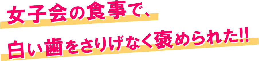 女子会の食事で、白い歯をさりげなく褒められた!!