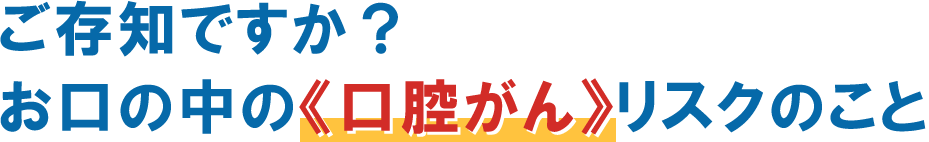 ご存知ですか？お口の中の《口腔がん》リスクのこと